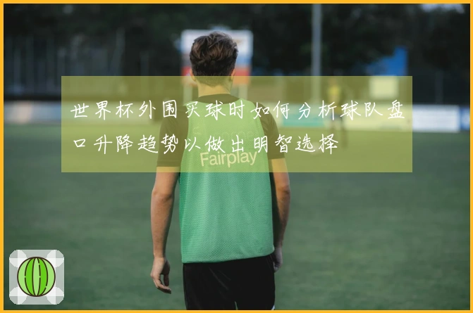 世界杯外围买球时如何分析球队盘口升降趋势以做出明智选择