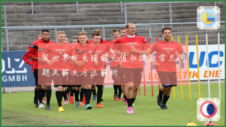 买世界杯竞猜前充值和提款常见问题及解决方法解析